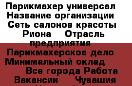 Парикмахер-универсал › Название организации ­ Сеть салонов красоты «Риона» › Отрасль предприятия ­ Парикмахерское дело › Минимальный оклад ­ 50 000 - Все города Работа » Вакансии   . Чувашия респ.,Новочебоксарск г.